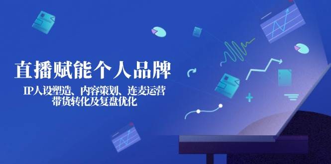 直播赋能个人品牌：IP人设塑造、内容策划、连麦运营、带货转化及复盘优化-金易项目网