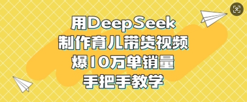 用DeepSeek制作育儿带货视频，爆10W单销量，手把手教学-金易项目网
