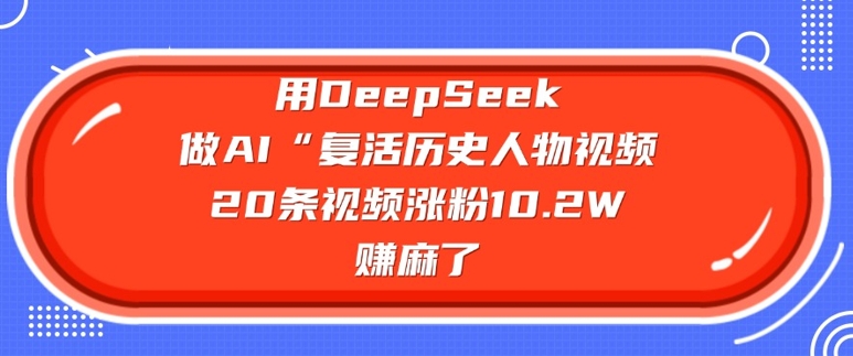 用DeepSeek做AI“复活历史人物”视频，20条视频涨粉10.2W，挣麻了-金易项目网