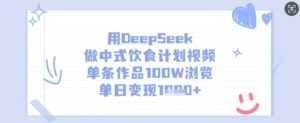 用DeepSeek做中式饮食计划视频，单条作品100W浏览，单日变现多张-金易项目网