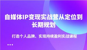 自媒体IP变现实战营从定位到长期规划，打造个人品牌、实现持续盈利实战课程-金易项目网