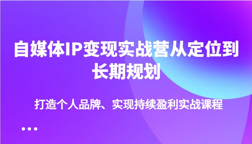 自媒体IP变现实战营从定位到长期规划，打造个人品牌、实现持续盈利实战课程-金易项目网