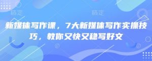 新媒体写作课，7大新媒体写作实操技巧，教你又快又稳写好文-金易项目网