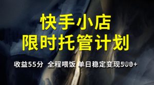 快手小店限时托管计划，收益55分，全程喂饭，单日稳定变现5张【揭秘】-金易项目网