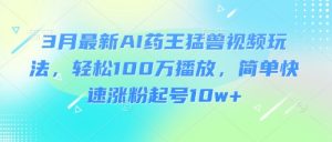 3月最新AI药王猛兽视频玩法，轻松100W播放，简单快速涨粉起号10w+-金易项目网
