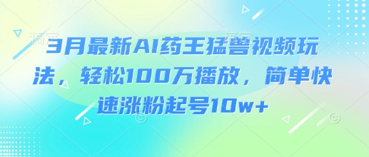 3月最新AI药王猛兽视频玩法，轻松100W播放，简单快速涨粉起号10w+-金易项目网