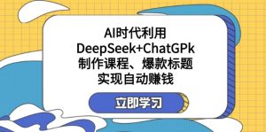 某付费文：AI时代利用DeepSeek+ChatGPk制作课程、爆款标题，实现自动赚钱-金易项目网