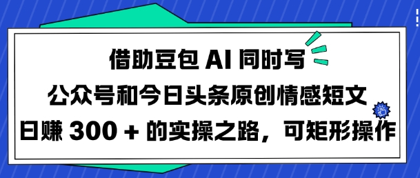 借助豆包AI同时写公众号和今日头条原创情感短文日入3张的实操之路，可矩形操作-金易项目网