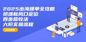 2025出海爆单全攻略：抢滩新风口定位+四步营收法+六阶实操流程-金易项目网