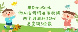 用DeepSeek做AI古诗词启蒙视频，两个月涨粉22W，总变现5位数-金易项目网