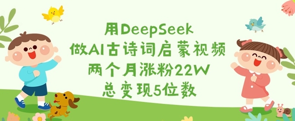 用DeepSeek做AI古诗词启蒙视频，两个月涨粉22W，总变现5位数-金易项目网