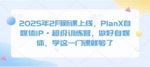 2025年2月新课上线，PlanX自媒体IP·超级训练营，做好自媒体，学这一门课就够了-金易项目网