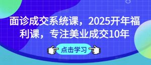 面诊成交系统课，2025开年福利课，专注美业成交10年-金易项目网