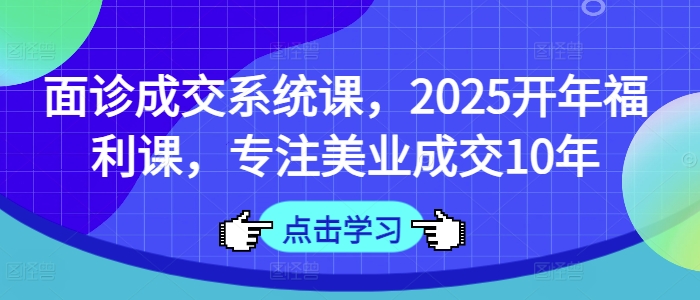 面诊成交系统课，2025开年福利课，专注美业成交10年-金易项目网