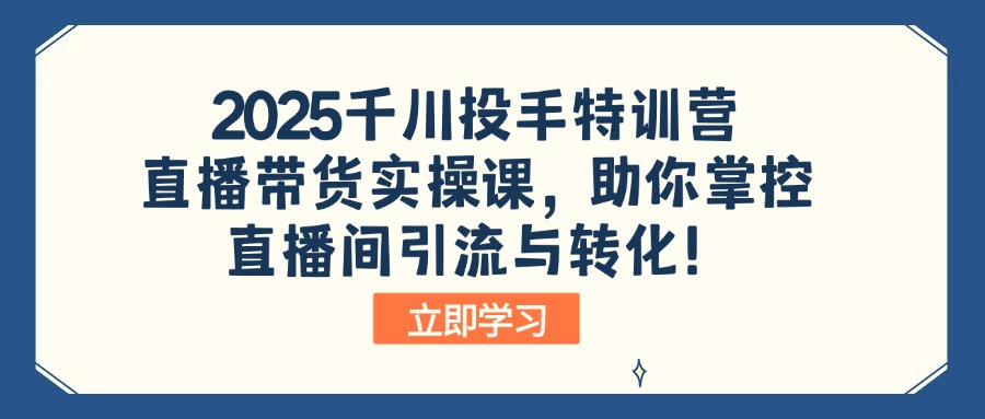 2025千川投手特训营：直播带货实操课，助你掌控直播间引流与转化！-金易项目网