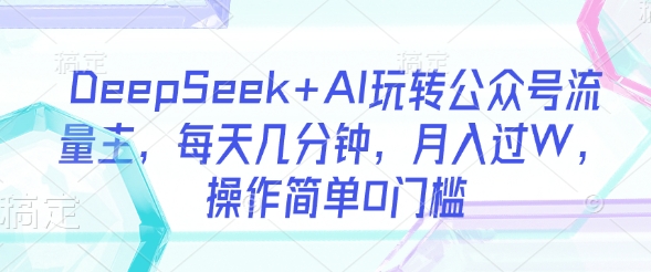 DeepSeek+AI玩转公众号流量主，每天几分钟，月入过W，操作简单0门槛-金易项目网