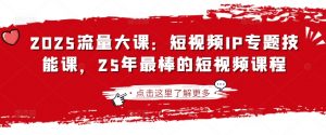 2025流量大课：短视频IP专题技能课，25年最棒的短视频课程-金易项目网