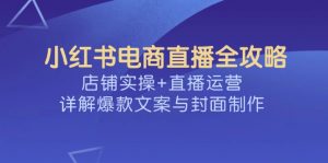 小红书电商直播全攻略，店铺实操+直播运营，详解爆款文案与封面制作-金易项目网