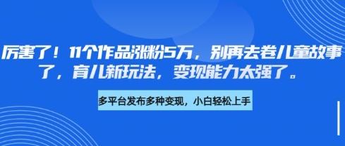 厉害了，11个作品涨粉5万，别再去卷儿童故事了，育儿新玩法，变现能力太强了-金易项目网