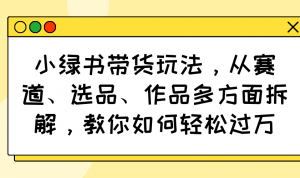 小绿书带货玩法，从赛道、选品、作品多方面拆解，教你如何轻松过万-金易项目网