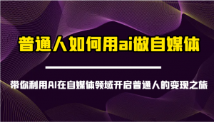 普通人如何用ai做自媒体-带你利用AI在自媒体领域开启普通人的变现之旅-金易项目网