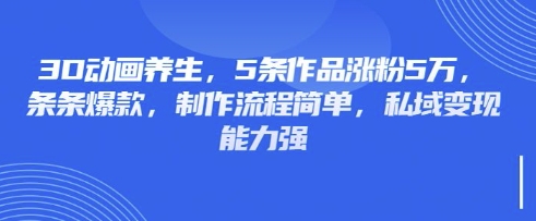 3D动画养生，5条作品涨粉5万，条条爆款，制作流程简单，私域变现能力强-金易项目网