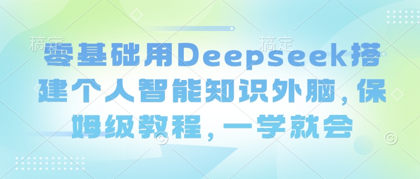 零基础用Deepseek搭建个人智能知识外脑，保姆级教程，一学就会-金易项目网