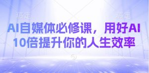AI自媒体必修课，用好AI 10倍提升你的人生效率-金易项目网