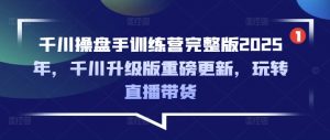 千川操盘手训练营完整版2025年，千川升级版重磅更新，玩转直播带货-金易项目网