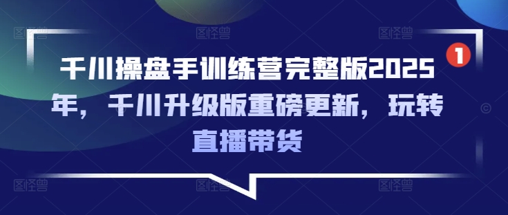 千川操盘手训练营完整版2025年，千川升级版重磅更新，玩转直播带货-金易项目网