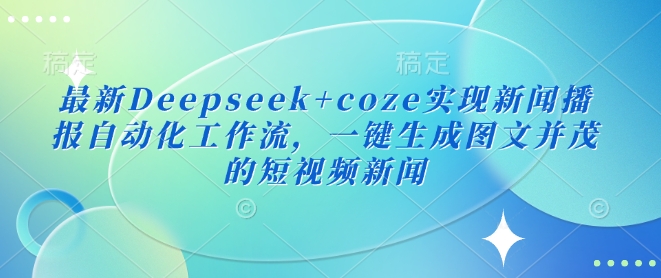 最新Deepseek+coze实现新闻播报自动化工作流，一键生成图文并茂的短视频新闻-金易项目网