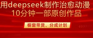 用deepseek制作治愈系漫剪，20分钟一部纯原创作品，多种变现渠道外面收费980-金易项目网