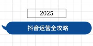 抖音运营全攻略，涵盖账号搭建、人设塑造、投流等，快速起号，实现变现-金易项目网