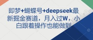 即梦+蝴蝶号+deepseek最新掘金赛道，月入过W，小白跟着操作也能做到-金易项目网