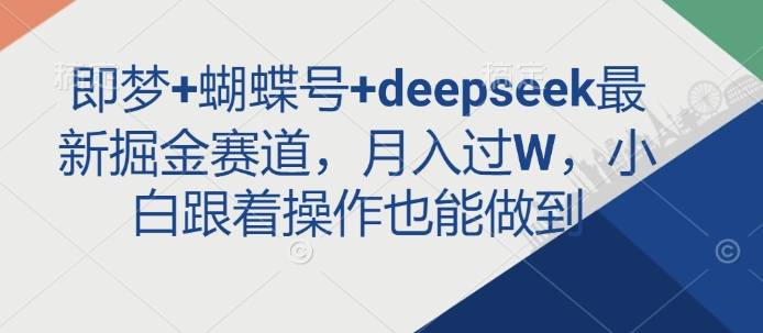 即梦+蝴蝶号+deepseek最新掘金赛道，月入过W，小白跟着操作也能做到-金易项目网