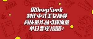用DeepSeek制作中式美女视频，高质量作品引爆流量，单日变现多张-金易项目网