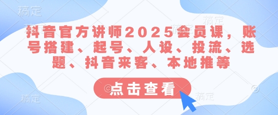 抖音官方讲师2025会员课，账号搭建、起号、人设、投流、选题、抖音来客、本地推等-金易项目网
