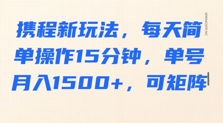 携程新玩法，每天简单操作15分钟，单号月入1500+，可矩阵-金易项目网