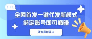 蓝海最新风口，全网首发一键代发新模式！绑定账号即可躺赚-小艾网创