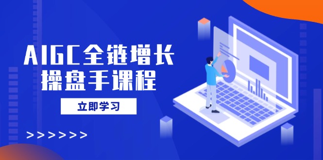 AIGC全链增长操盘手课程，从AI基础到私有化应用，轻松驾驭AI助力营销-金易项目网