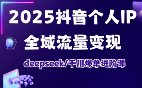 2025抖音个人IP全域流量变现进阶课，deepseek千川爆单进阶课-金易项目网
