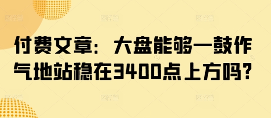 付费文章：大盘能够一鼓作气地站稳在3400点上方吗?-金易项目网