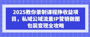 2025教你录制课程挣收益项目，私域公域流量IP营销做图包装变现全攻略-金易项目网