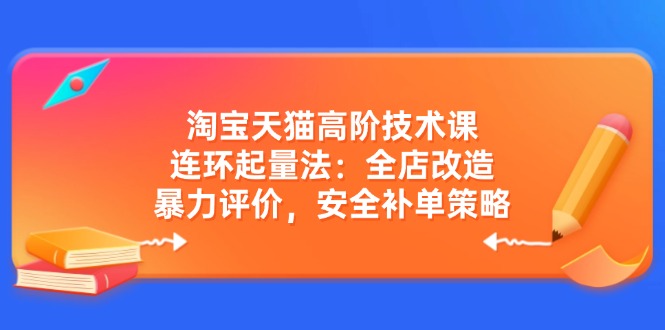 淘宝天猫高阶技术课：连环起量法：全店改造，暴力评价，安全补单策略-金易项目网