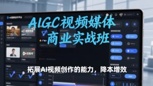 AIGC视频媒体商业实战班，拓展AI视频创作的能力，降本增效-金易项目网