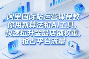 阿里国际站运营课程，教你用新算法和AI工具，快速拉升金品店铺权重，抢占平台流量(更新2026)-金易项目网