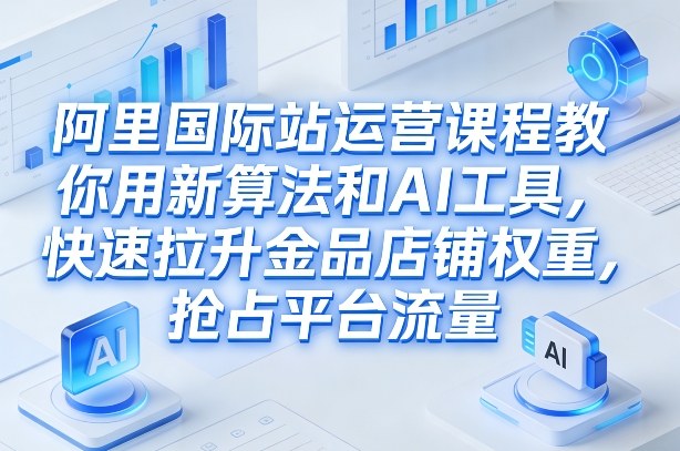 阿里国际站运营课程，教你用新算法和AI工具，快速拉升金品店铺权重，抢占平台流量(更新2026)-金易项目网
