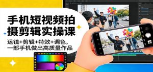手机短视频拍摄剪辑实操课：运镜+剪辑+特效+调色，一部手机做出高质量作品-金易项目网