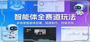 智能体全赛道玩法：多场景智能体部署，视频制作，挂载变现-金易项目网