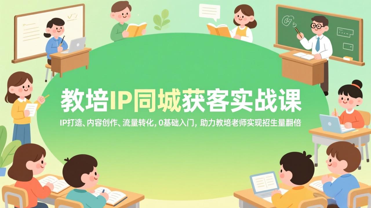 教培IP同城获客实战课，IP打造、内容创作、流量转化，0基础入门，助力教培老师实现招生量翻倍-金易项目网